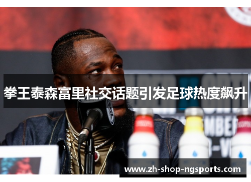 拳王泰森富里社交话题引发足球热度飙升