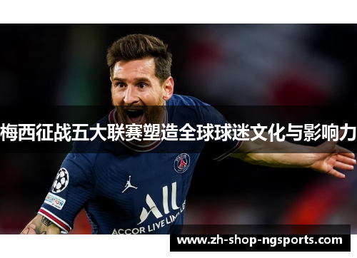 梅西征战五大联赛塑造全球球迷文化与影响力