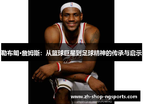 勒布朗·詹姆斯：从篮球巨星到足球精神的传承与启示