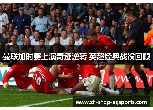 曼联加时赛上演奇迹逆转 英超经典战役回顾